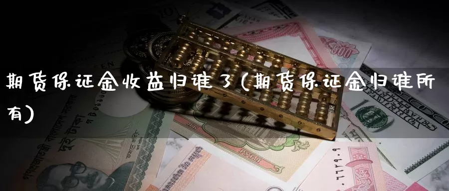 期货保证金收益归谁了(期货保证金归谁所有)_https://www.wenchangxx.com_期货行情_第1张