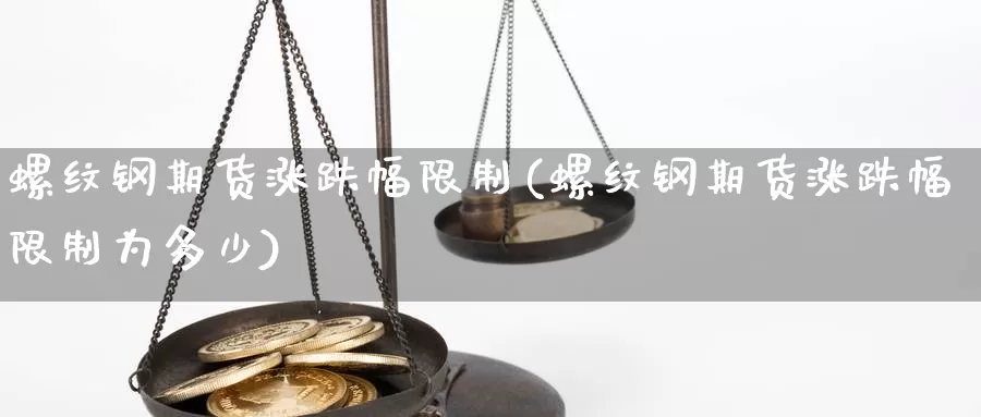 螺纹钢期货涨跌幅限制(螺纹钢期货涨跌幅限制为多少)_https://www.wenchangxx.com_期货行情_第1张