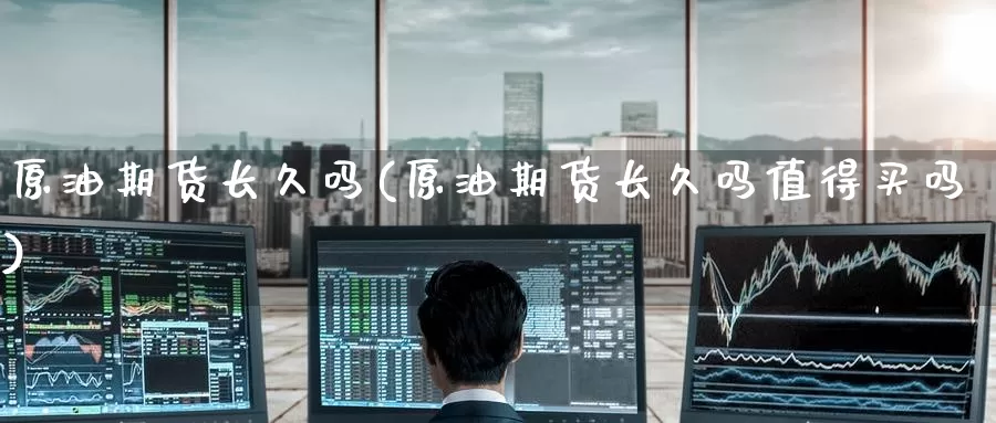 原油期货长久吗(原油期货长久吗值得买吗)_https://www.wenchangxx.com_国际期货_第1张