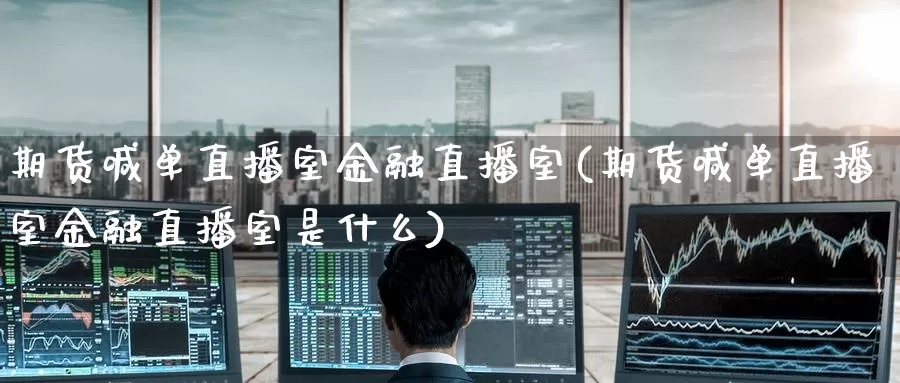 期货喊单直播室金融直播室(期货喊单直播室金融直播室是什么)_https://www.wenchangxx.com_期货平台_第1张