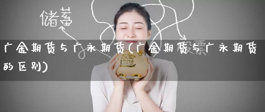 广金期货与广永期货(广金期货与广永期货的区别)_https://www.wenchangxx.com_国际期货_第1张