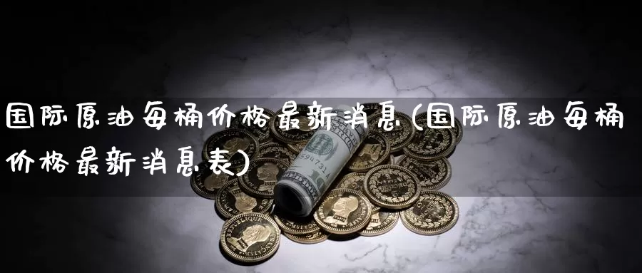 国际原油每桶价格最新消息(国际原油每桶价格最新消息表)_期货行情_第1张_国际期货交易平台 国际原油每桶价格最新消息(国际原油每桶价格最新消息表)_https://www.wenchangxx.com_期货行情_第1张