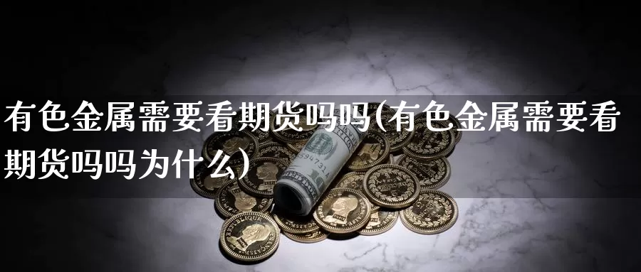 有色金属需要看期货吗吗(有色金属需要看期货吗吗为什么)_https://www.wenchangxx.com_国际期货_第1张