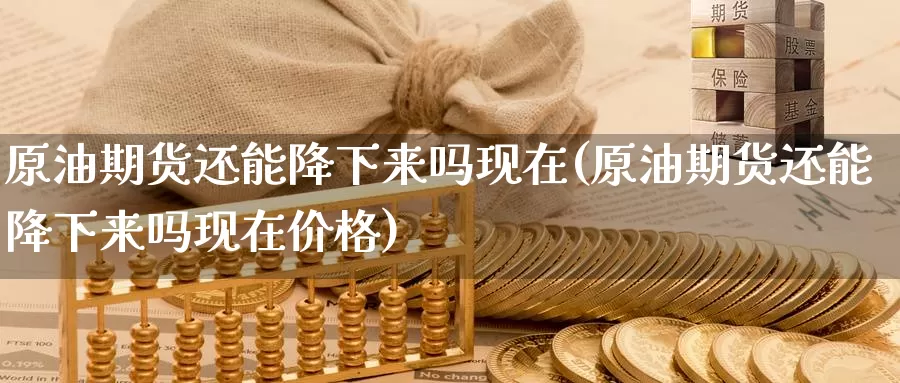 原油期货还能降下来吗现在(原油期货还能降下来吗现在价格)_https://www.wenchangxx.com_期货平台_第1张