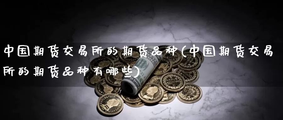中国期货交易所的期货品种(中国期货交易所的期货品种有哪些)_期货平台_第1张_国际期货交易平台 中国期货交易所的期货品种(中国期货交易所的期货品种有哪些)_https://www.wenchangxx.com_期货平台_第1张