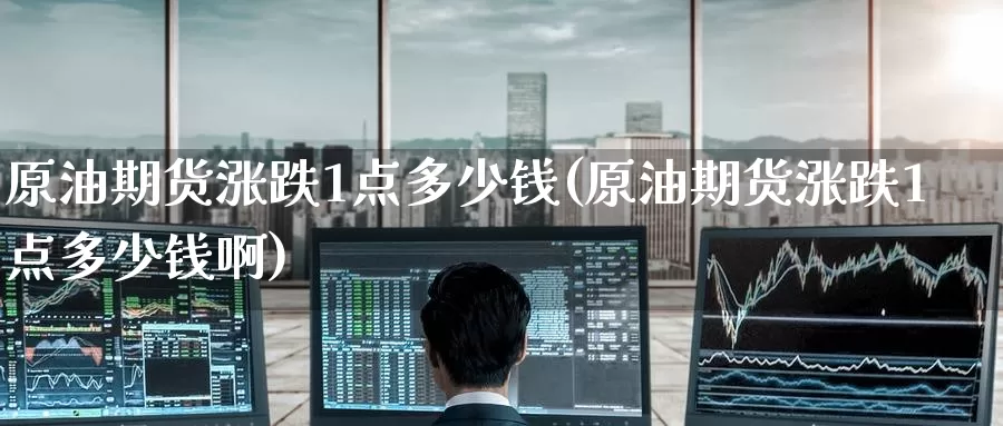 原油期货涨跌1点多少钱(原油期货涨跌1点多少钱啊)_https://www.wenchangxx.com_国际期货_第1张