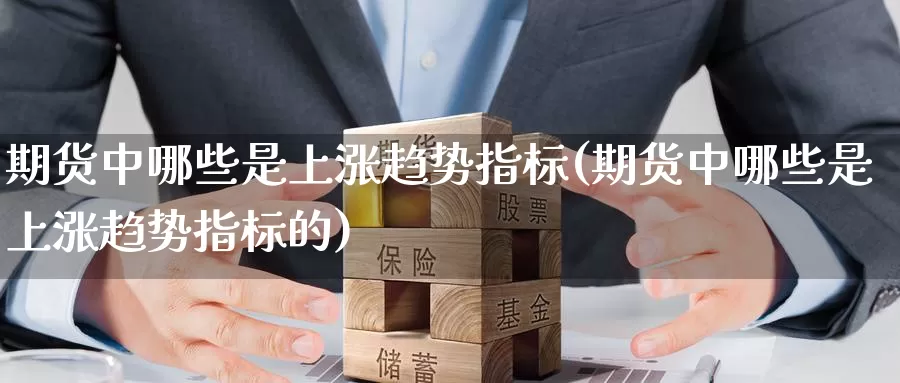期货中哪些是上涨趋势指标(期货中哪些是上涨趋势指标的)_https://www.wenchangxx.com_国际期货_第1张