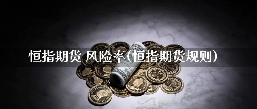 恒指期货 风险率(恒指期货规则)_期货行情_第1张_国际期货交易平台 恒指期货 风险率(恒指期货规则)_https://www.wenchangxx.com_期货行情_第1张