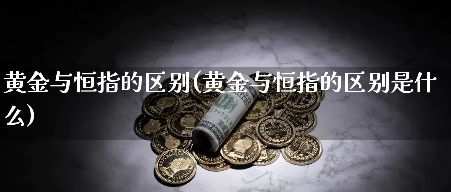 黄金与恒指的区别(黄金与恒指的区别是什么)_国际期货_第1张_国际期货交易平台 黄金与恒指的区别(黄金与恒指的区别是什么)_https://www.wenchangxx.com_国际期货_第1张