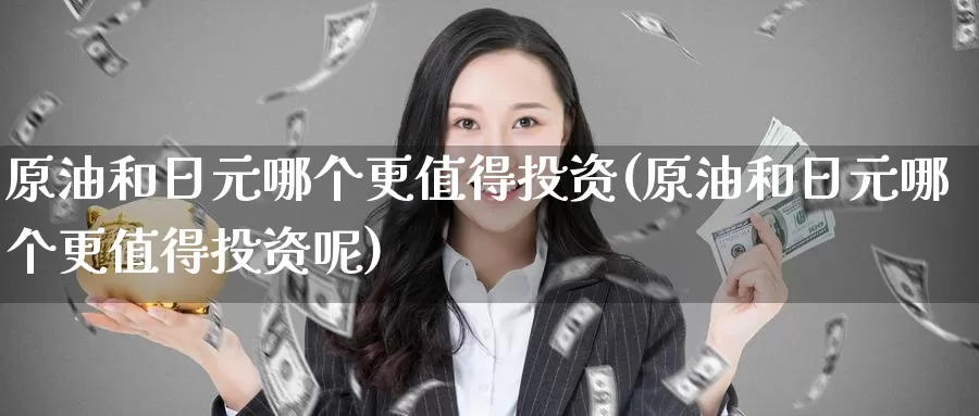 原油和日元哪个更值得投资(原油和日元哪个更值得投资呢)_德指期货_第1张_国际期货交易平台 原油和日元哪个更值得投资(原油和日元哪个更值得投资呢)_https://www.wenchangxx.com_德指期货_第1张