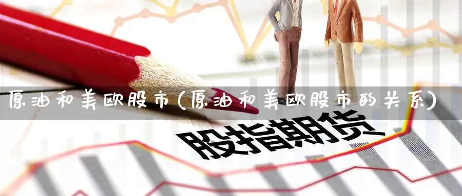 原油和美欧股市(原油和美欧股市的关系)_https://www.wenchangxx.com_期货平台_第1张
