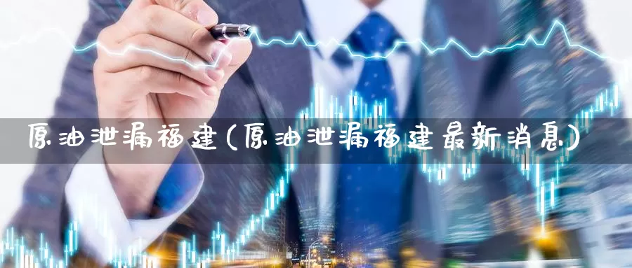 原油泄漏福建(原油泄漏福建最新消息)_https://www.wenchangxx.com_德指期货_第1张