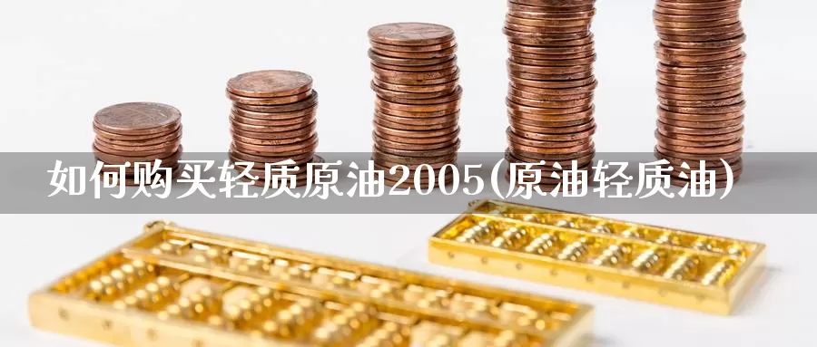 如何购买轻质原油2005(原油轻质油)_德指期货_第1张_国际期货交易平台 如何购买轻质原油2005(原油轻质油)_https://www.wenchangxx.com_德指期货_第1张