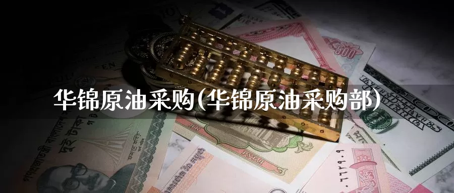 华锦原油采购(华锦原油采购部)_https://www.wenchangxx.com_德指期货_第1张