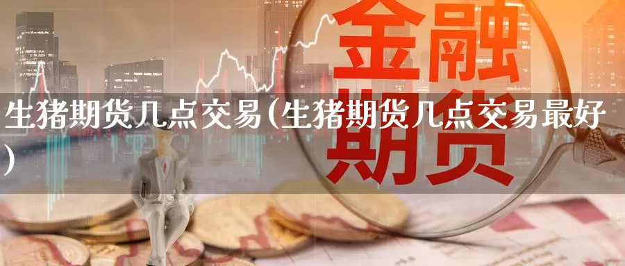 生猪期货几点交易(生猪期货几点交易最好)_德指期货_第1张_国际期货交易平台 生猪期货几点交易(生猪期货几点交易最好)_https://www.wenchangxx.com_德指期货_第1张