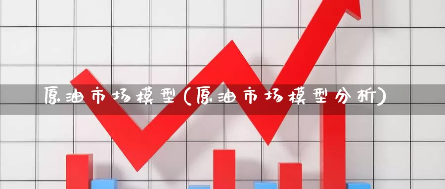 原油市场模型(原油市场模型分析)_期货行情_第1张_国际期货交易平台 原油市场模型(原油市场模型分析)_https://www.wenchangxx.com_期货行情_第1张