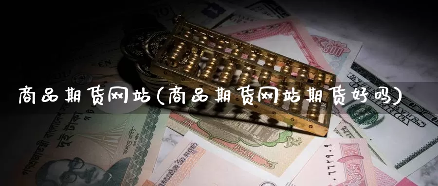 商品期货网站(商品期货网站期货好吗)_https://www.wenchangxx.com_期货平台_第1张