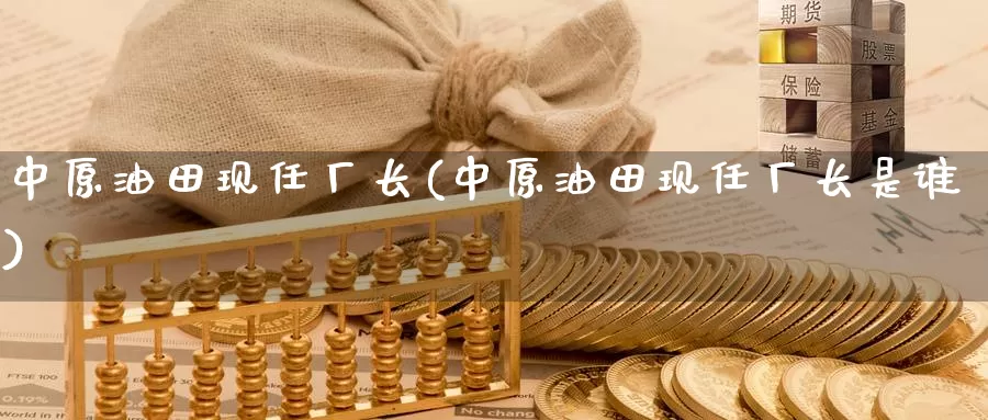 中原油田现任厂长(中原油田现任厂长是谁)_https://www.wenchangxx.com_期货平台_第1张