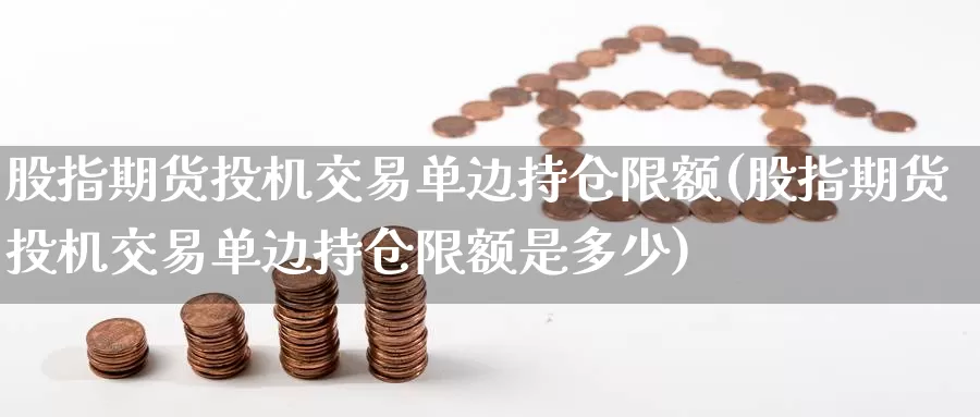 股指期货投机交易单边持仓限额(股指期货投机交易单边持仓限额是多少)_https://www.wenchangxx.com_国际期货_第1张