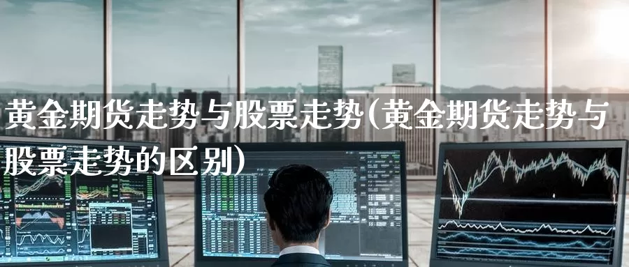 黄金期货走势与股票走势(黄金期货走势与股票走势的区别)_国际期货_第1张_国际期货交易平台 黄金期货走势与股票走势(黄金期货走势与股票走势的区别)_https://www.wenchangxx.com_国际期货_第1张