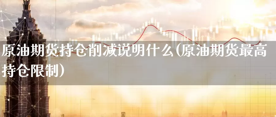 原油期货持仓削减说明什么(原油期货最高持仓限制)_期货平台_第1张_国际期货交易平台 原油期货持仓削减说明什么(原油期货最高持仓限制)_https://www.wenchangxx.com_期货平台_第1张