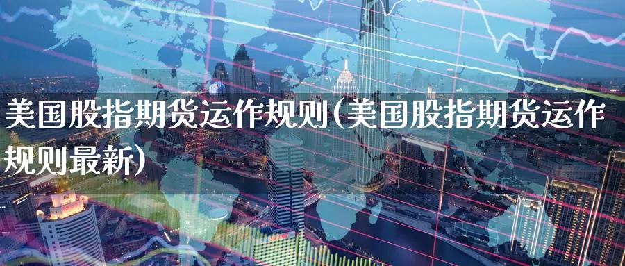 美国股指期货运作规则(美国股指期货运作规则最新)_期货平台_第1张_国际期货交易平台 美国股指期货运作规则(美国股指期货运作规则最新)_https://www.wenchangxx.com_期货平台_第1张