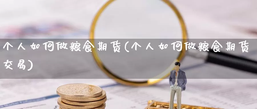 个人如何做粮食期货(个人如何做粮食期货交易)_德指期货_第1张_国际期货交易平台 个人如何做粮食期货(个人如何做粮食期货交易)_https://www.wenchangxx.com_德指期货_第1张