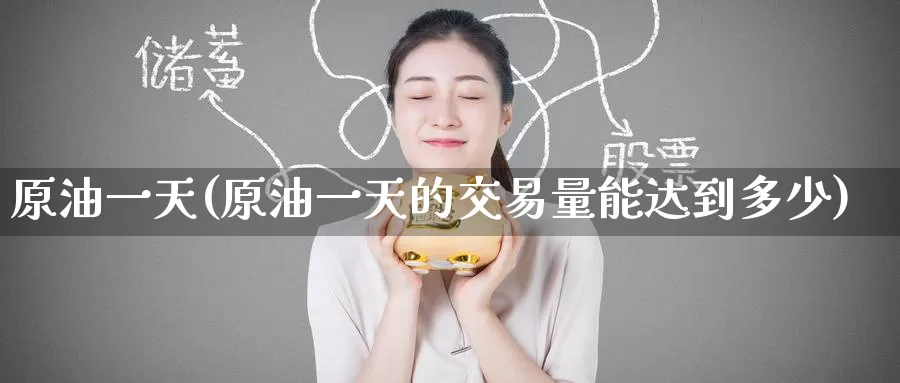 原油一天(原油一天的交易量能达到多少)_https://www.wenchangxx.com_德指期货_第1张