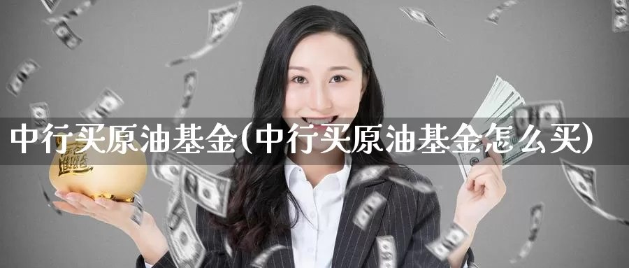中行买原油基金(中行买原油基金怎么买)_https://www.wenchangxx.com_国际期货_第1张