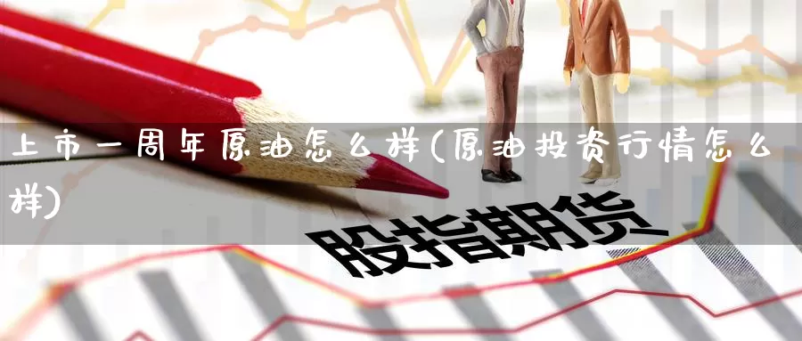 上市一周年原油怎么样(原油投资行情怎么样)_https://www.wenchangxx.com_国际期货_第1张