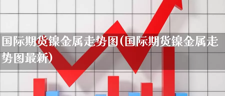国际期货镍金属走势图(国际期货镍金属走势图最新)_国际期货_第1张_国际期货交易平台 国际期货镍金属走势图(国际期货镍金属走势图最新)_https://www.wenchangxx.com_国际期货_第1张