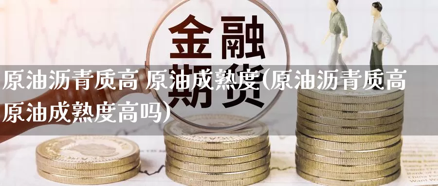 原油沥青质高 原油成熟度(原油沥青质高原油成熟度高吗)_https://www.wenchangxx.com_期货行情_第1张