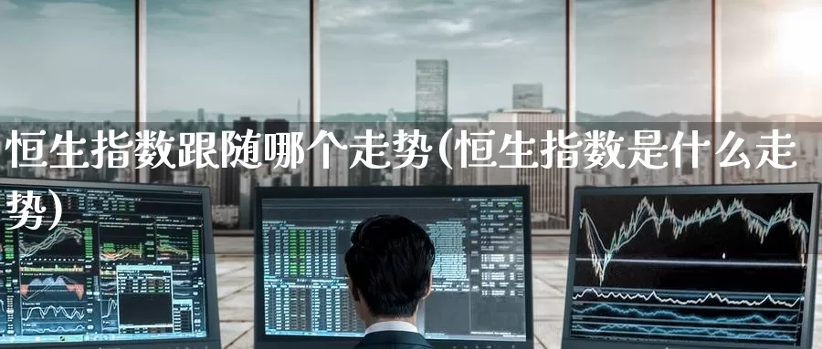 恒生指数跟随哪个走势(恒生指数是什么走势)_https://www.wenchangxx.com_德指期货_第1张