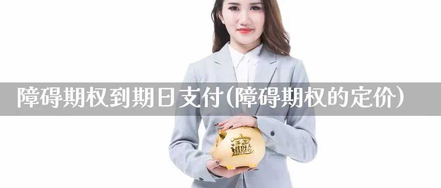 障碍期权到期日支付(障碍期权的定价)_德指期货_第1张_国际期货交易平台 障碍期权到期日支付(障碍期权的定价)_https://www.wenchangxx.com_德指期货_第1张