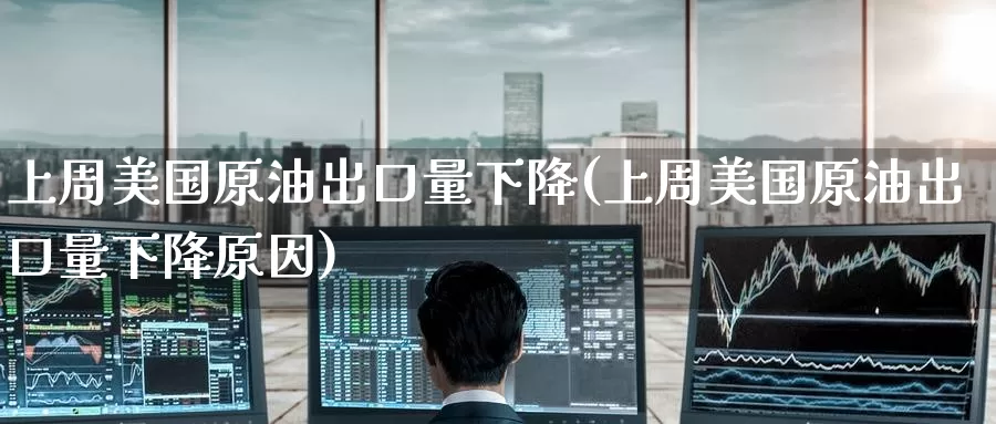 上周美国原油出口量下降(上周美国原油出口量下降原因)_https://www.wenchangxx.com_期货平台_第1张