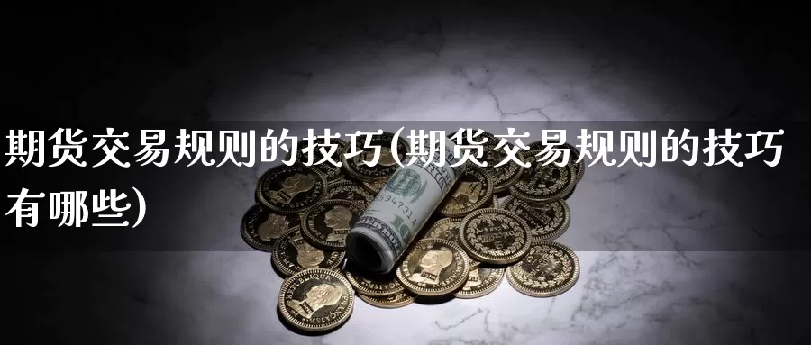 期货交易规则的技巧(期货交易规则的技巧有哪些)_期货平台_第1张_国际期货交易平台 期货交易规则的技巧(期货交易规则的技巧有哪些)_https://www.wenchangxx.com_期货平台_第1张