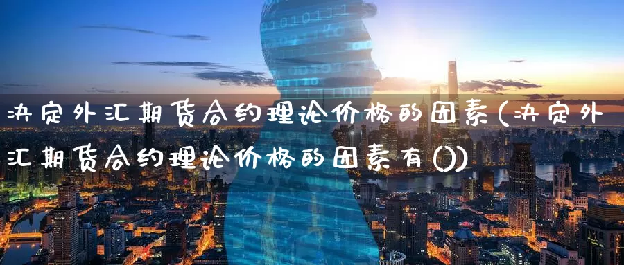 决定外汇期货合约理论价格的因素(决定外汇期货合约理论价格的因素有())_https://www.wenchangxx.com_期货行情_第1张