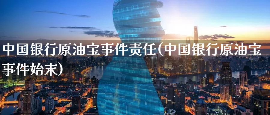 中国银行原油宝事件责任(中国银行原油宝事件始末)_https://www.wenchangxx.com_国际期货_第1张
