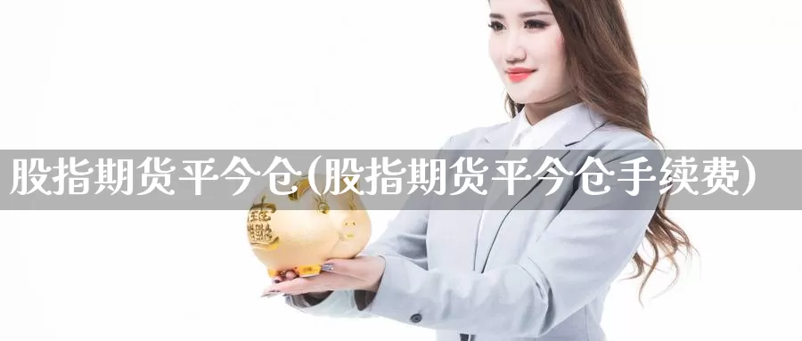 股指期货平今仓(股指期货平今仓手续费)_https://www.wenchangxx.com_国际期货_第1张
