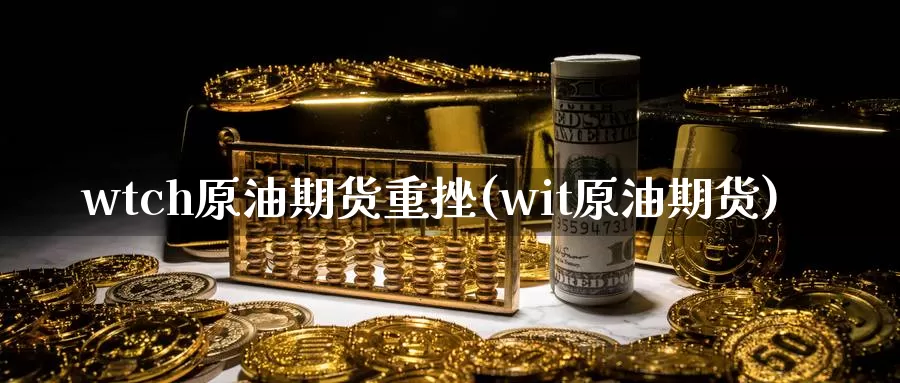 wtch原油期货重挫(wit原油期货)_https://www.wenchangxx.com_国际期货_第1张