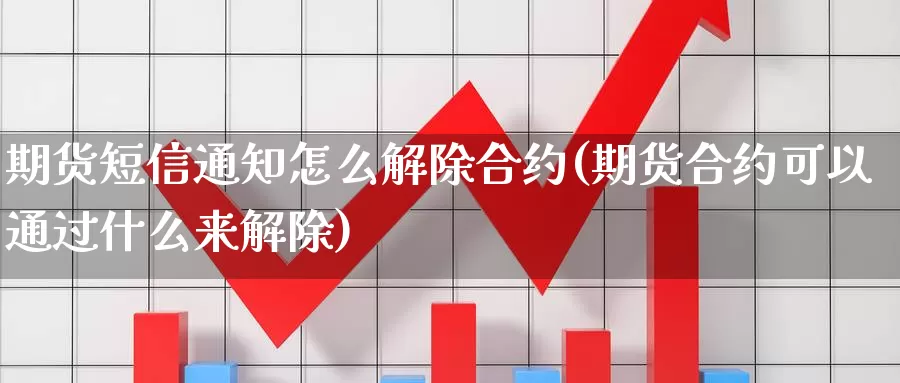 期货短信通知怎么解除合约(期货合约可以通过什么来解除)_https://www.wenchangxx.com_期货行情_第1张