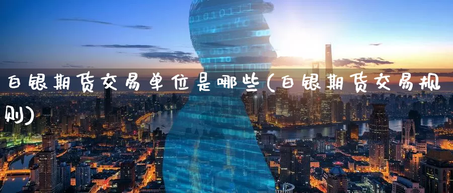 白银期货交易单位是哪些(白银期货交易规则)_https://www.wenchangxx.com_期货行情_第1张