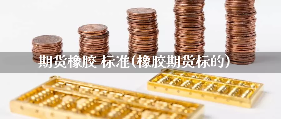 期货橡胶 标准(橡胶期货标的)_https://www.wenchangxx.com_期货平台_第1张