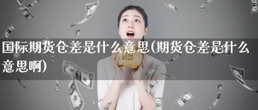 国际期货仓差是什么意思(期货仓差是什么意思啊)_https://www.wenchangxx.com_期货平台_第1张