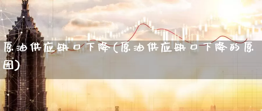 原油供应缺口下降(原油供应缺口下降的原因)_国际期货_第1张_国际期货交易平台 原油供应缺口下降(原油供应缺口下降的原因)_https://www.wenchangxx.com_国际期货_第1张