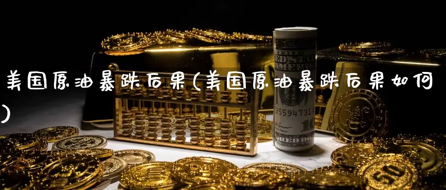 美国原油暴跌后果(美国原油暴跌后果如何)_国际期货_第1张_国际期货交易平台 美国原油暴跌后果(美国原油暴跌后果如何)_https://www.wenchangxx.com_国际期货_第1张