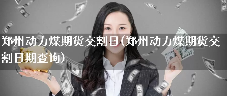 郑州动力煤期货交割日(郑州动力煤期货交割日期查询)_国际期货_第1张_国际期货交易平台 郑州动力煤期货交割日(郑州动力煤期货交割日期查询)_https://www.wenchangxx.com_国际期货_第1张