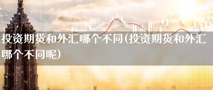 投资期货和外汇哪个不同(投资期货和外汇哪个不同呢)_https://www.wenchangxx.com_德指期货_第1张