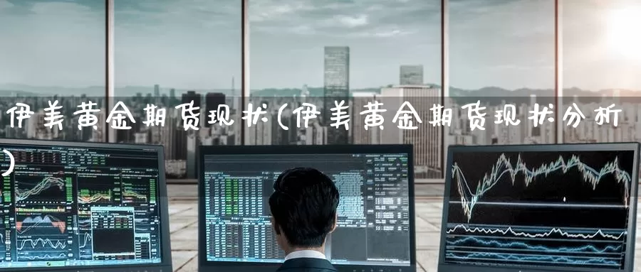 伊美黄金期货现状(伊美黄金期货现状分析)_国际期货_第1张_国际期货交易平台 伊美黄金期货现状(伊美黄金期货现状分析)_https://www.wenchangxx.com_国际期货_第1张