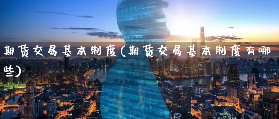 期货交易基本制度(期货交易基本制度有哪些)_https://www.wenchangxx.com_国际期货_第1张